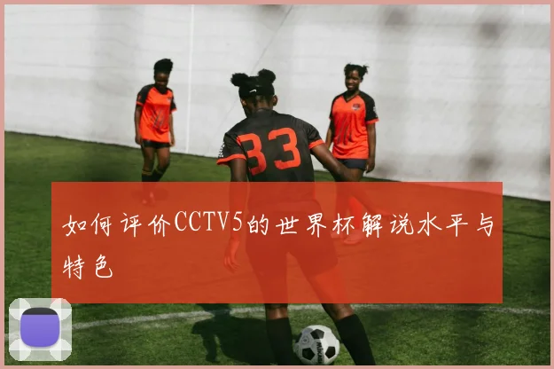 如何评价CCTV5的世界杯解说水平与特色