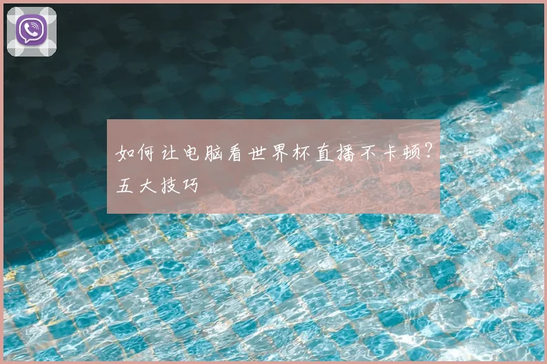 如何让电脑看世界杯直播不卡顿？五大技巧