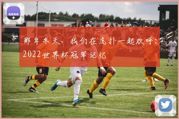 那年冬天,我们在虎扑一起欢呼:2022世界杯冠军记忆