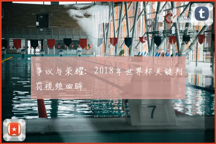 争议与荣耀：2018年世界杯关键判罚视频回眸