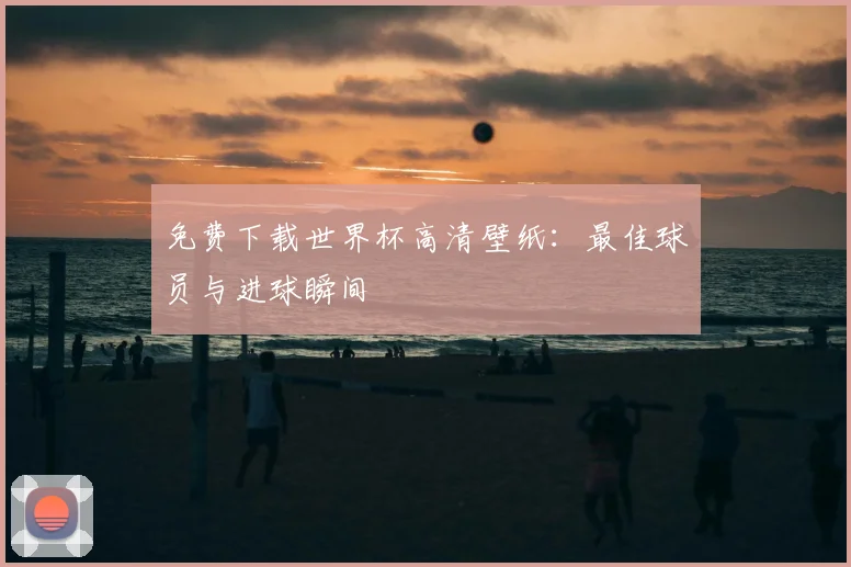 免费下载世界杯高清壁纸：最佳球员与进球瞬间
