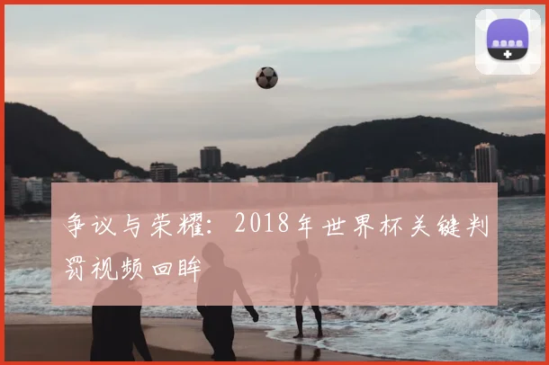 争议与荣耀：2018年世界杯关键判罚视频回眸