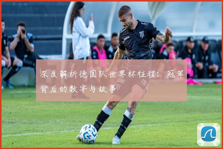 深度解析德国队世界杯征程：冠军背后的数字与故事