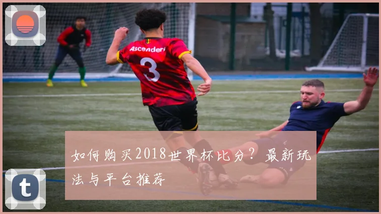如何购买2018世界杯比分？最新玩法与平台推荐