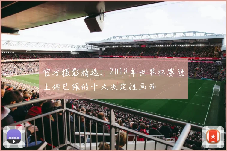 官方摄影精选：2018年世界杯赛场上姆巴佩的十大决定性画面