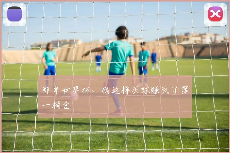 那年世界杯,我这样买球赚到了第一桶金