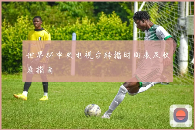 世界杯中央电视台转播时间表及收看指南