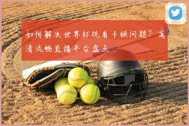 如何解决世界杯观看卡顿问题？高清流畅直播平台盘点