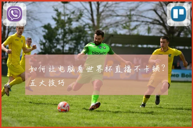 如何让电脑看世界杯直播不卡顿？五大技巧