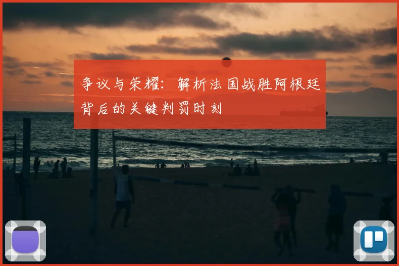 争议与荣耀：解析法国战胜阿根廷背后的关键判罚时刻