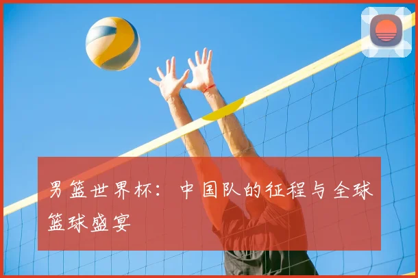 男篮世界杯:中国队的征程与全球篮球盛宴