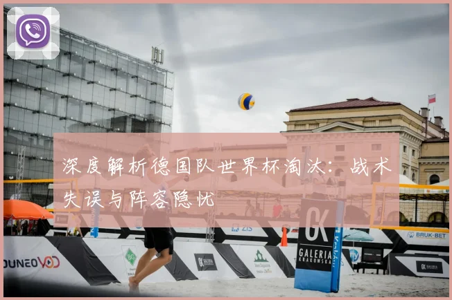 深度解析德国队世界杯淘汰：战术失误与阵容隐忧