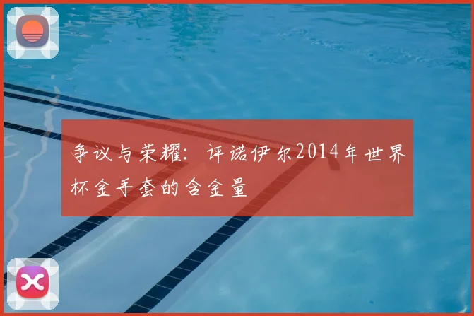 争议与荣耀：评诺伊尔2014年世界杯金手套的含金量