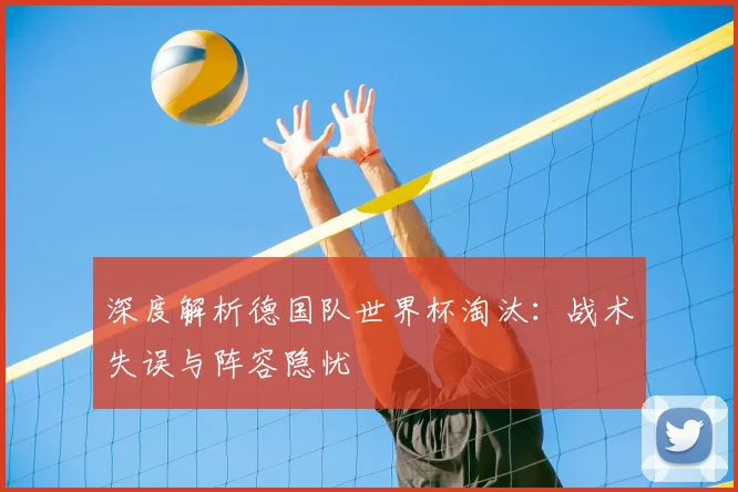 深度解析德国队世界杯淘汰：战术失误与阵容隐忧