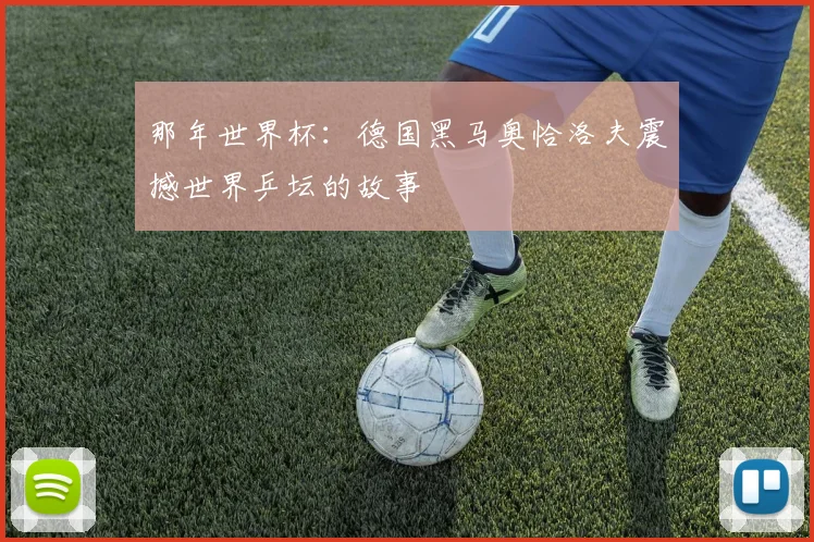 那年世界杯:德国黑马奥恰洛夫震撼世界乒坛的故事