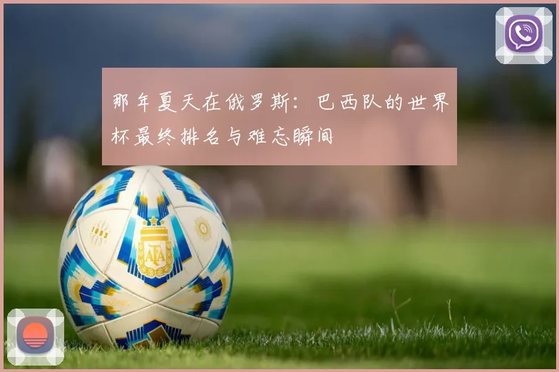 那年夏天在俄罗斯:巴西队的世界杯最终排名与难忘瞬间