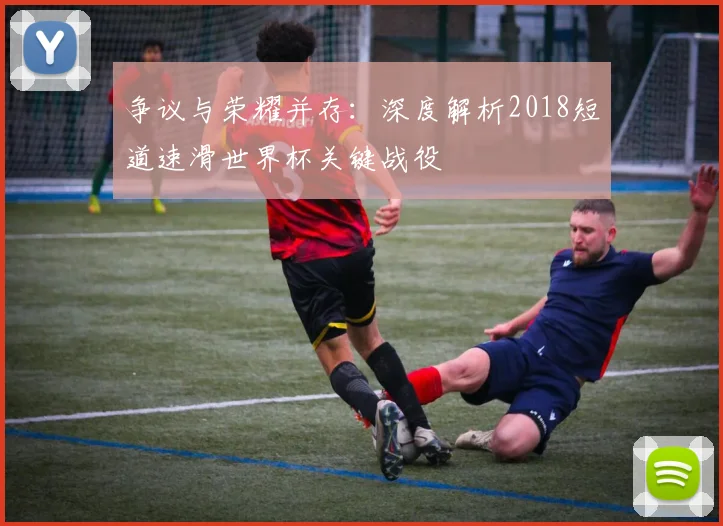 争议与荣耀并存：深度解析2018短道速滑世界杯关键战役