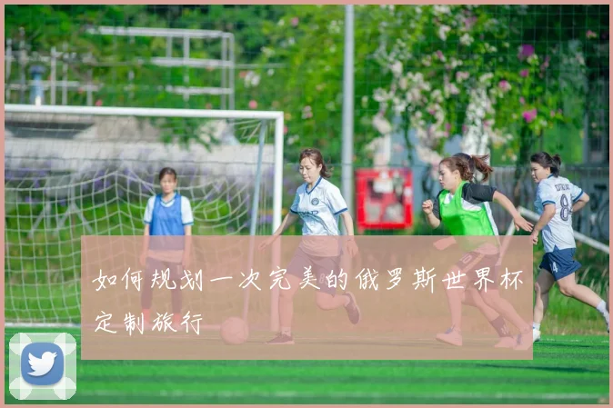 如何规划一次完美的俄罗斯世界杯定制旅行