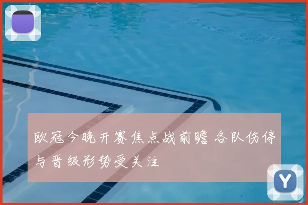 欧冠今晚开赛焦点战前瞻 各队伤停与晋级形势受关注