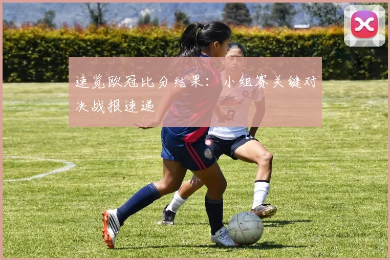 速览欧冠比分结果:小组赛关键对决战报速递