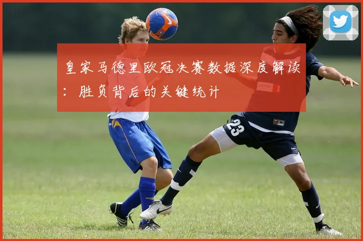 皇家马德里欧冠决赛数据深度解读:胜负背后的关键统计