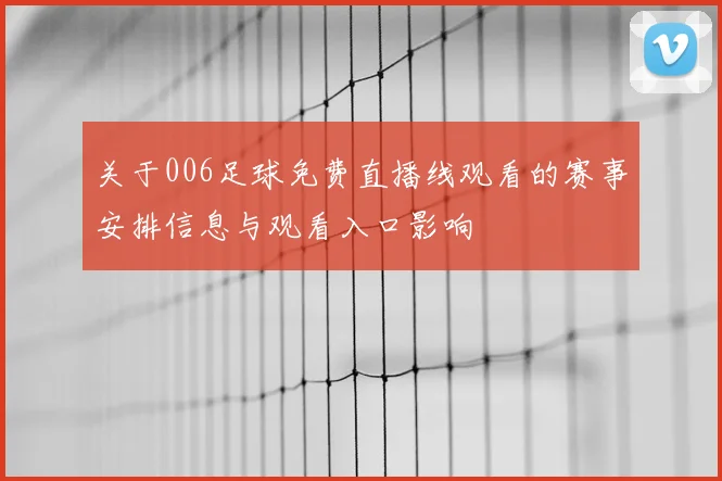 关于006足球免费直播线观看的赛事安排信息与观看入口影响
