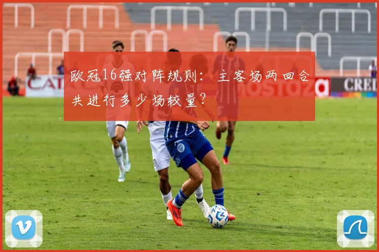 欧冠16强对阵规则：主客场两回合共进行多少场较量？