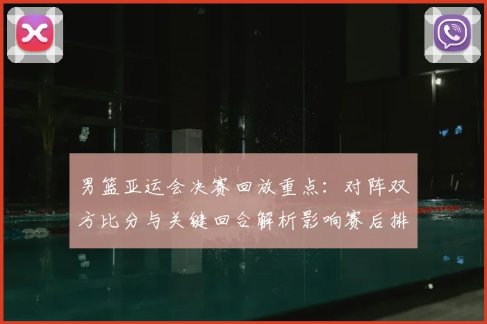 男篮亚运会决赛回放重点：对阵双方比分与关键回合解析影响赛后排名