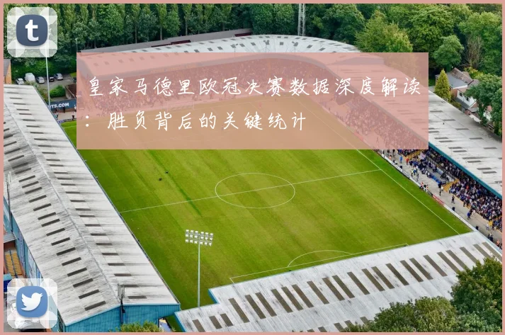 皇家马德里欧冠决赛数据深度解读：胜负背后的关键统计