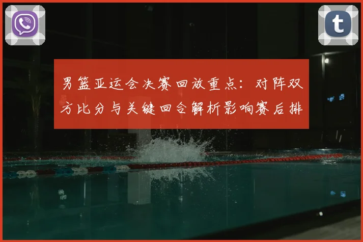 男篮亚运会决赛回放重点：对阵双方比分与关键回合解析影响赛后排名