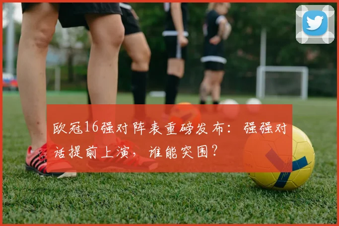 欧冠16强对阵表重磅发布:强强对话提前上演,谁能突围?