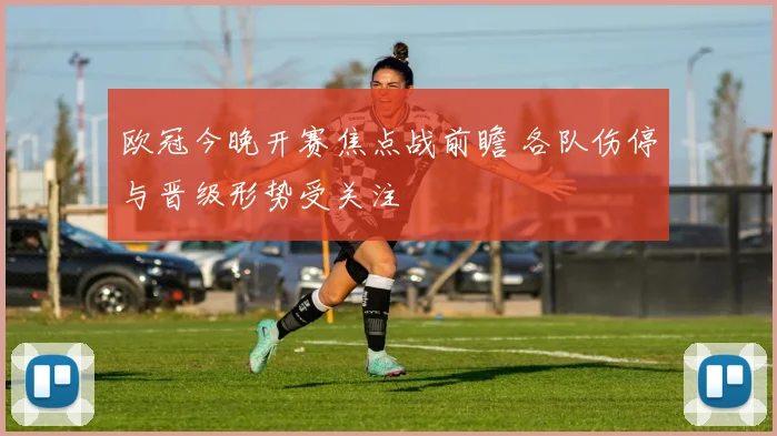 欧冠今晚开赛焦点战前瞻 各队伤停与晋级形势受关注